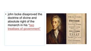 • john locke disaproved the
doctrine of divine and
absolute right of the
monarch in his “two
treatises of government”
 
