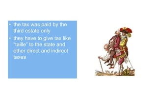 • the tax was paid by the
third estate only
• they have to give tax like
“taille” to the state and
other direct and indirect
taxes
 