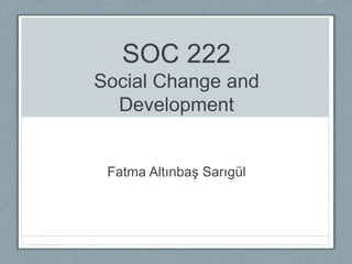 SOC 222
Social Change and
Development
Fatma Altınbaş Sarıgül
 