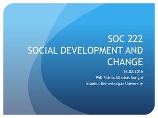 SOC 222
SOCIAL DEVELOPMENT AND
CHANGE
16.02.2016
PhD Fatma Altınbas Sarıgul
İstanbul Kemerburgaz University
 