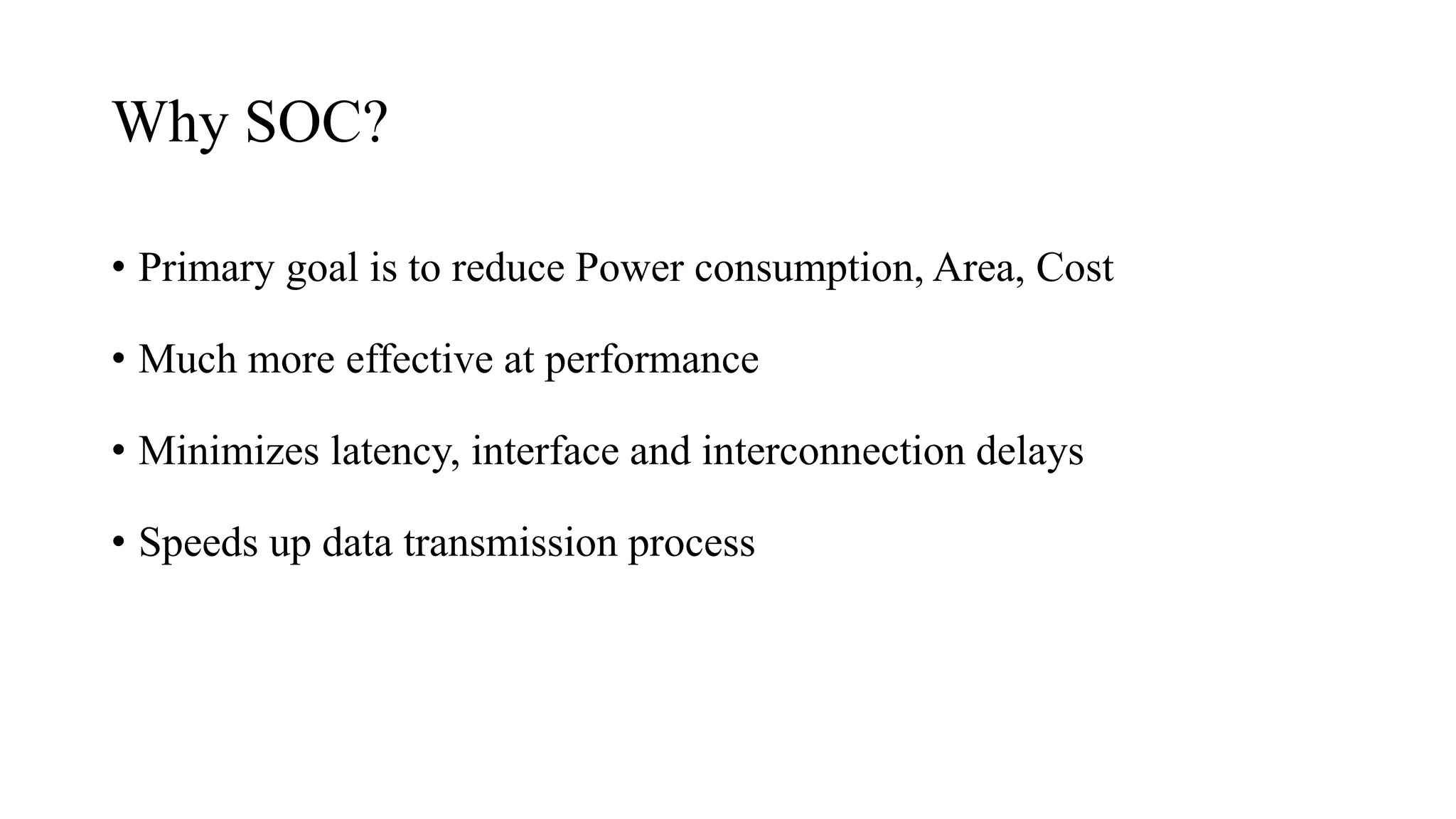 Why SOC?
• Primary goal is to reduce Power consumption, Area, Cost
• Much more effective at performance
• Minimizes latency, interface and interconnection delays
• Speeds up data transmission process
