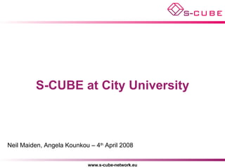S-CUBE at City University Neil Maiden, Angela Kounkou – 4 th  April 2008 