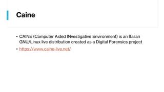 Caine
• CAINE (Computer Aided INvestigative Environment) is an Italian
GNU/Linux live distribution created as a Digital Forensics project
• https://www.caine-live.net/
 