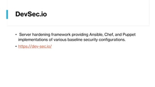 DevSec.io
• Server hardening framework providing Ansible, Chef, and Puppet
implementations of various baseline security configurations.
• https://dev-sec.io/
 