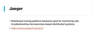 Jaeger
• Distributed tracing platform backend used for monitoring and
troubleshooting microservices-based distributed systems.
• https://www.jaegertracing.io/
 