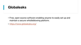Globaleaks
• Free, open source software enabling anyone to easily set up and
maintain a secure whistleblowing platform.
• https://www.globaleaks.org/
 