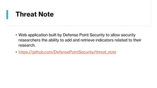 Threat Note
• Web application built by Defense Point Security to allow security
researchers the ability to add and retrieve indicators related to their
research.
• https://github.com/DefensePointSecurity/threat_note
 