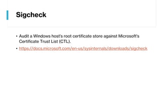 Sigcheck
• Audit a Windows host's root certificate store against Microsoft's
Certificate Trust List (CTL).
• https://docs.microsoft.com/en-us/sysinternals/downloads/sigcheck
 