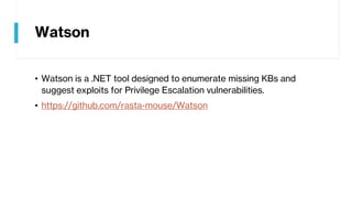 Watson
• Watson is a .NET tool designed to enumerate missing KBs and
suggest exploits for Privilege Escalation vulnerabilities.
• https://github.com/rasta-mouse/Watson
 