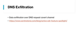 DNS Exfiltration
• Data exfiltration over DNS request covert channel
• https://www.sentinelone.com/blog/active-edr-feature-spotlight/
 