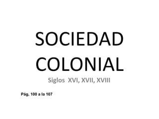 SOCIEDAD
       COLONIAL
              Siglos XVI, XVII, XVIII
Pág, 100 a la 107
 