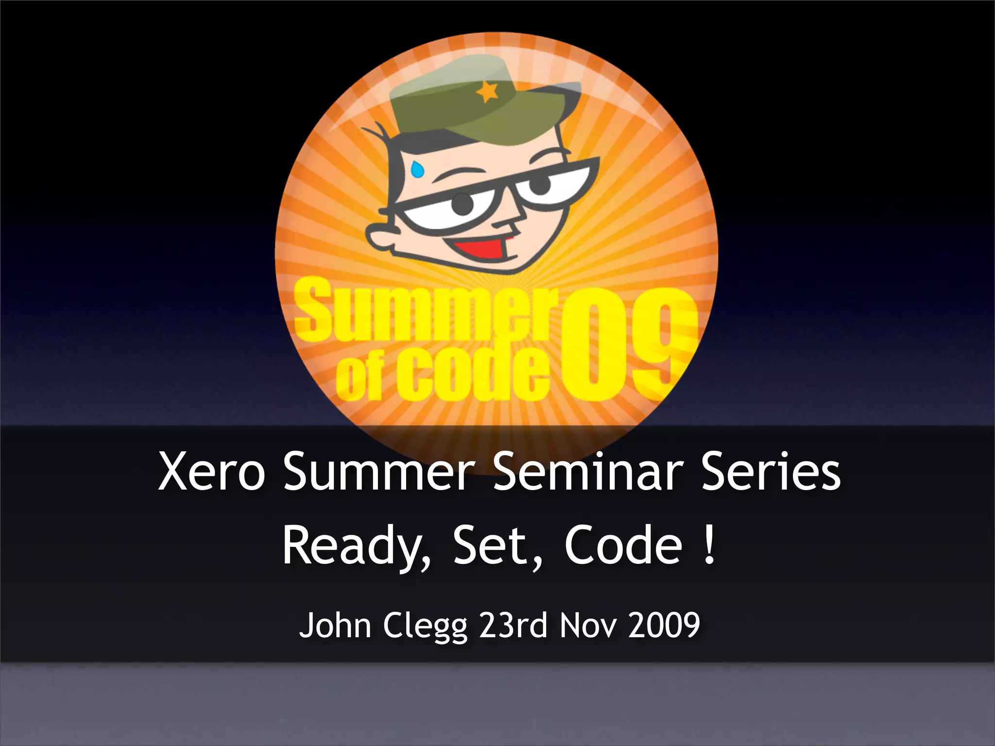 Xero Summer Seminar Series
     Ready, Set, Code !
     John Clegg 23rd Nov 2009
 