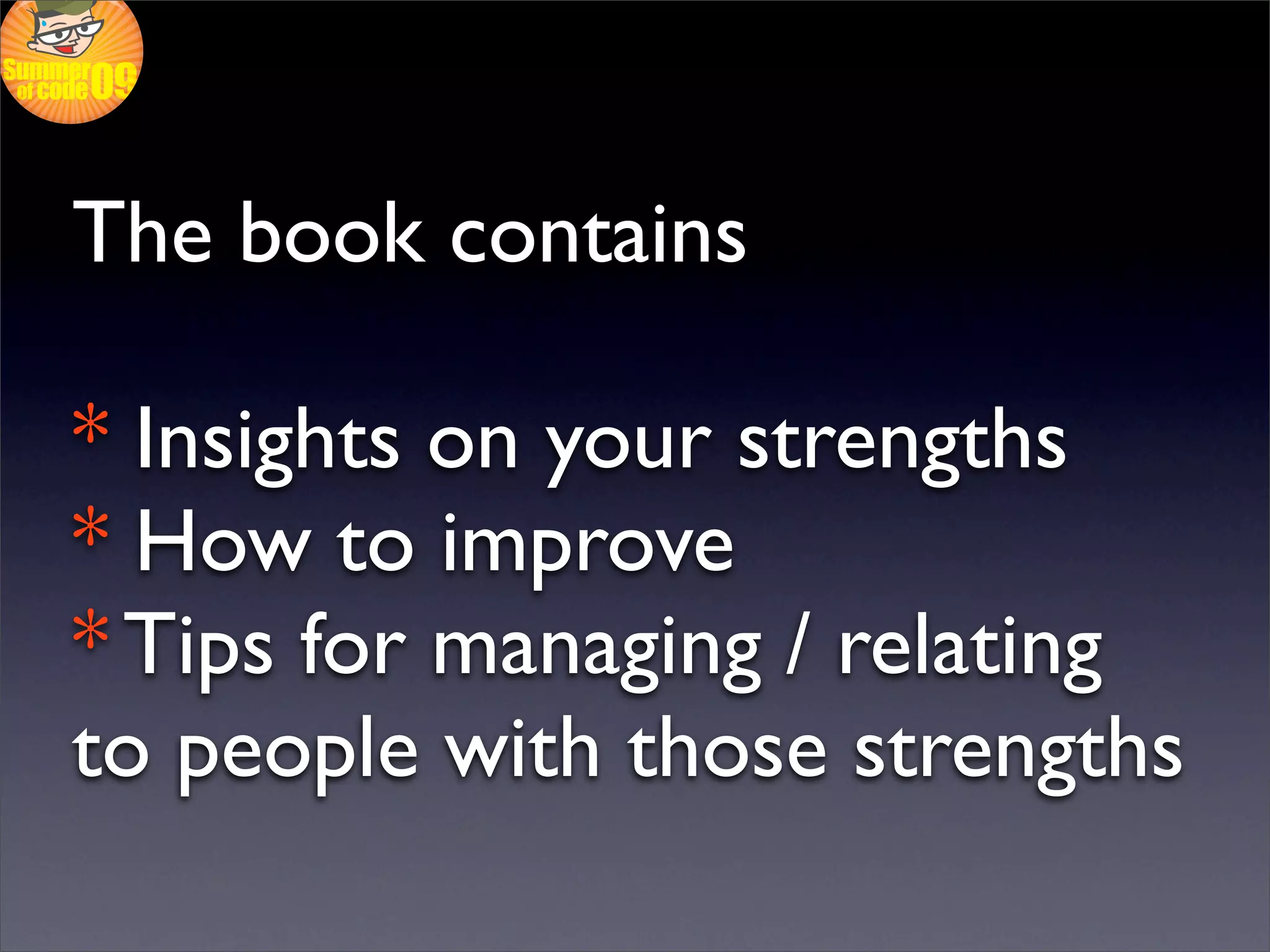 The book contains

* Insights on your strengths
* How to improve
* Tips for managing / relating
to people with those strengths
 