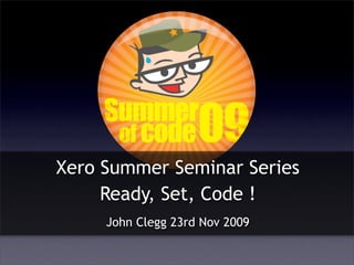 Xero Summer Seminar Series
     Ready, Set, Code !
     John Clegg 23rd Nov 2009
 