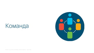 © 2018 Cisco and/or its affiliates. All rights reserved. Cisco Public
Команда
 
