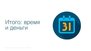 © 2018 Cisco and/or its affiliates. All rights reserved. Cisco Public
Итого: время
и деньги
 