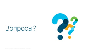 © 2018 Cisco and/or its affiliates. All rights reserved. Cisco Public
Вопросы?
 