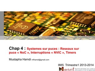 Chap 4 : Systemes sur puces : Reseaux sur
puce « NoC », Interruptions « NVIC », Timers
Mustapha Hamdi mfhamdi@gmail.com
IMI5 Trimestre1 2013-2014
 