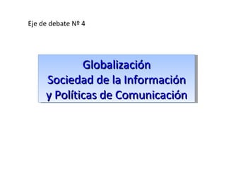 Eje de debate Nº 4 Globalización Sociedad de la Información y Políticas de Comunicación 