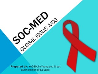 SOC-MED GLOBAL ISSUE:  AIDS Prepared by:  YAGBOLS (Young and Great Businessmen of La Salle) 