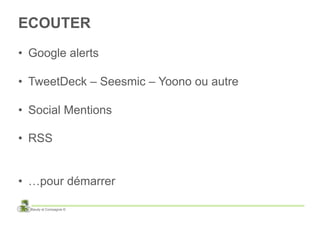 ECOUTER
•  Google alerts

•  TweetDeck – Seesmic – Yoono ou autre

•  Social Mentions

•  RSS


•  …pour démarrer

  Baudy et Compagnie ©
 