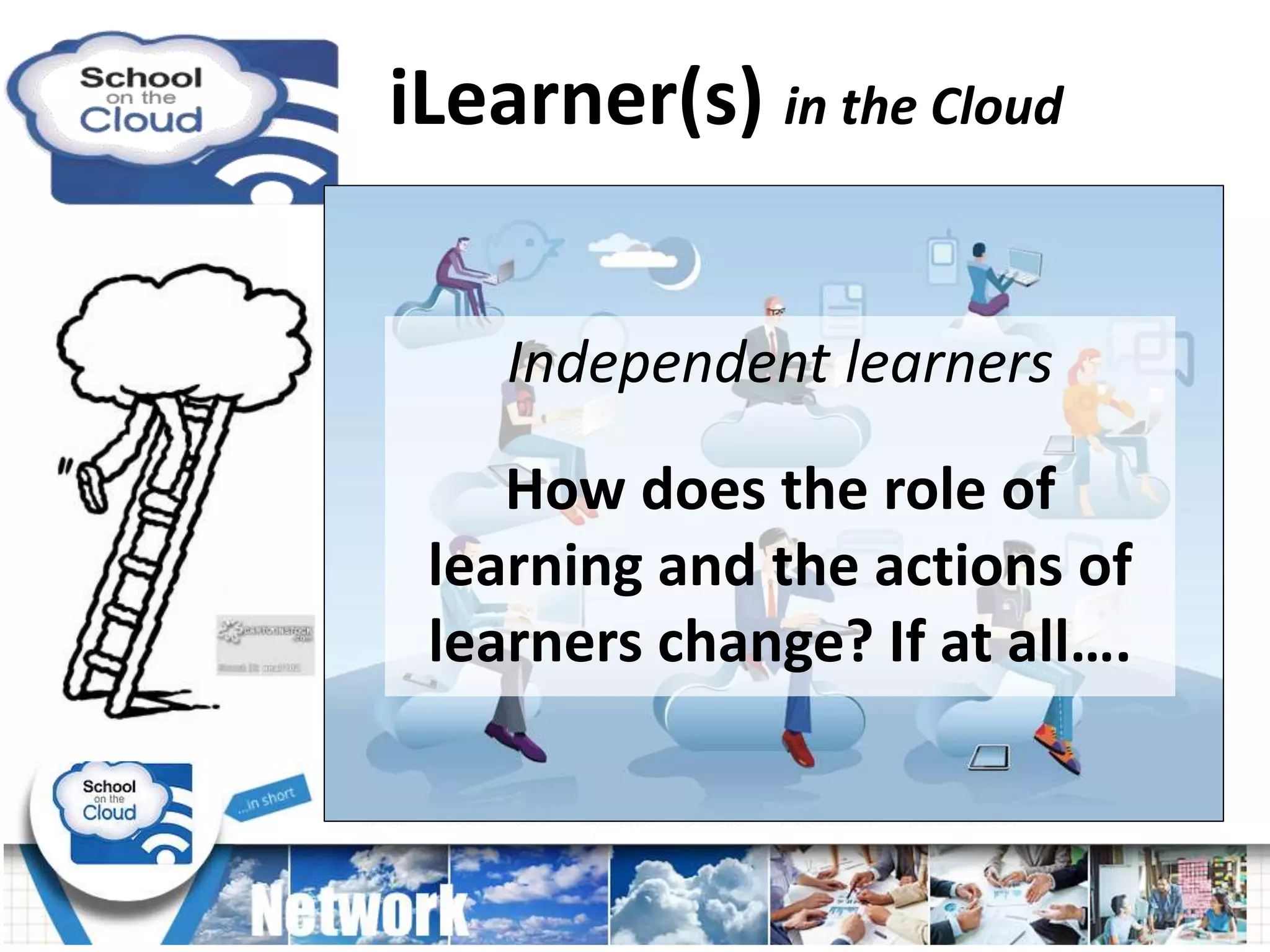 iLearner(s) in the Cloud
Independent learners
How does the role of
learning and the actions of
learners change? If at all….
 