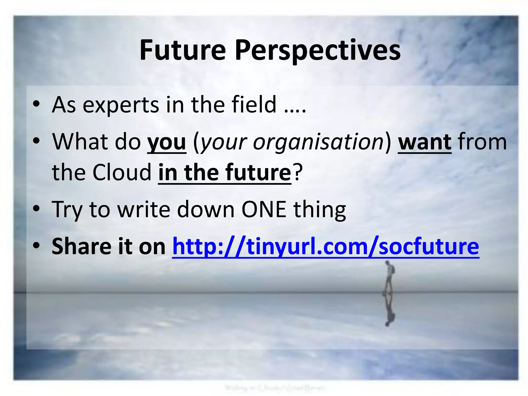 • As experts in the field ….
• What do you (your organisation) want from
the Cloud in the future?
• Try to write down ONE thing
• Share it on http://tinyurl.com/socfuture
Future Perspectives
 