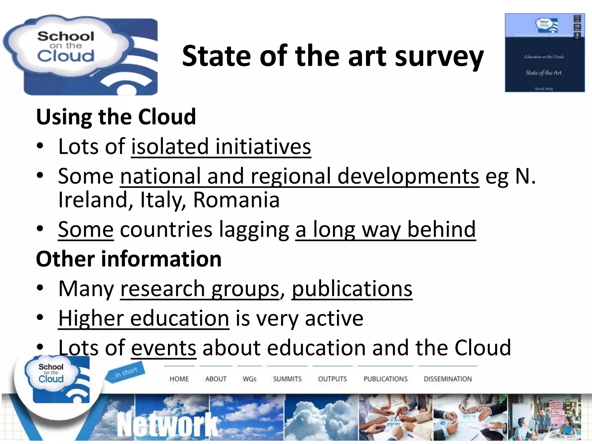 State of the art survey
Using the Cloud
• Lots of isolated initiatives
• Some national and regional developments eg N.
Ireland, Italy, Romania
• Some countries lagging a long way behind
Other information
• Many research groups, publications
• Higher education is very active
• Lots of events about education and the Cloud
 