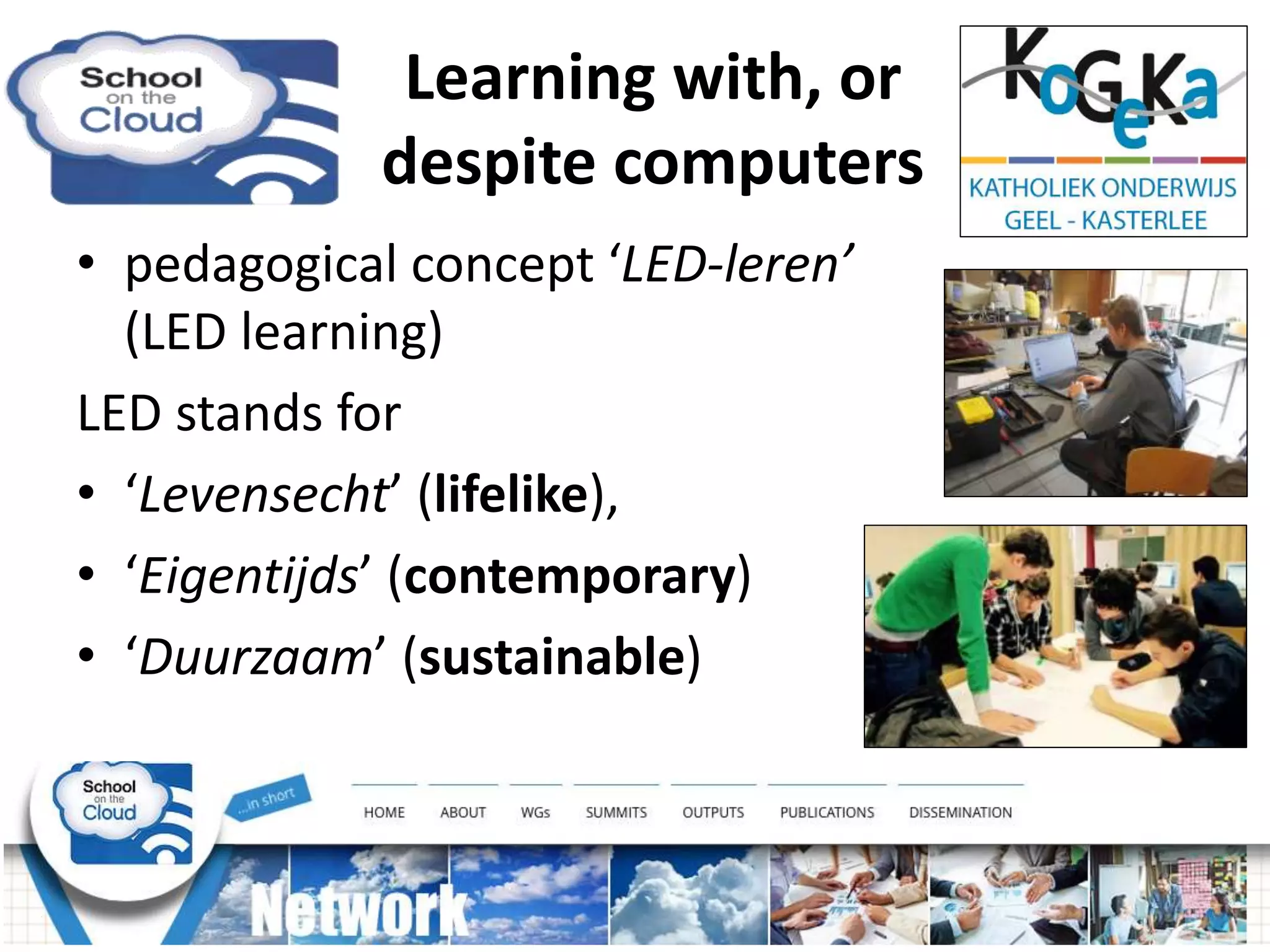 Learning with, or
despite computers
• pedagogical concept ‘LED-leren’
(LED learning)
LED stands for
• ‘Levensecht’ (lifelike),
• ‘Eigentijds’ (contemporary)
• ‘Duurzaam’ (sustainable)
 