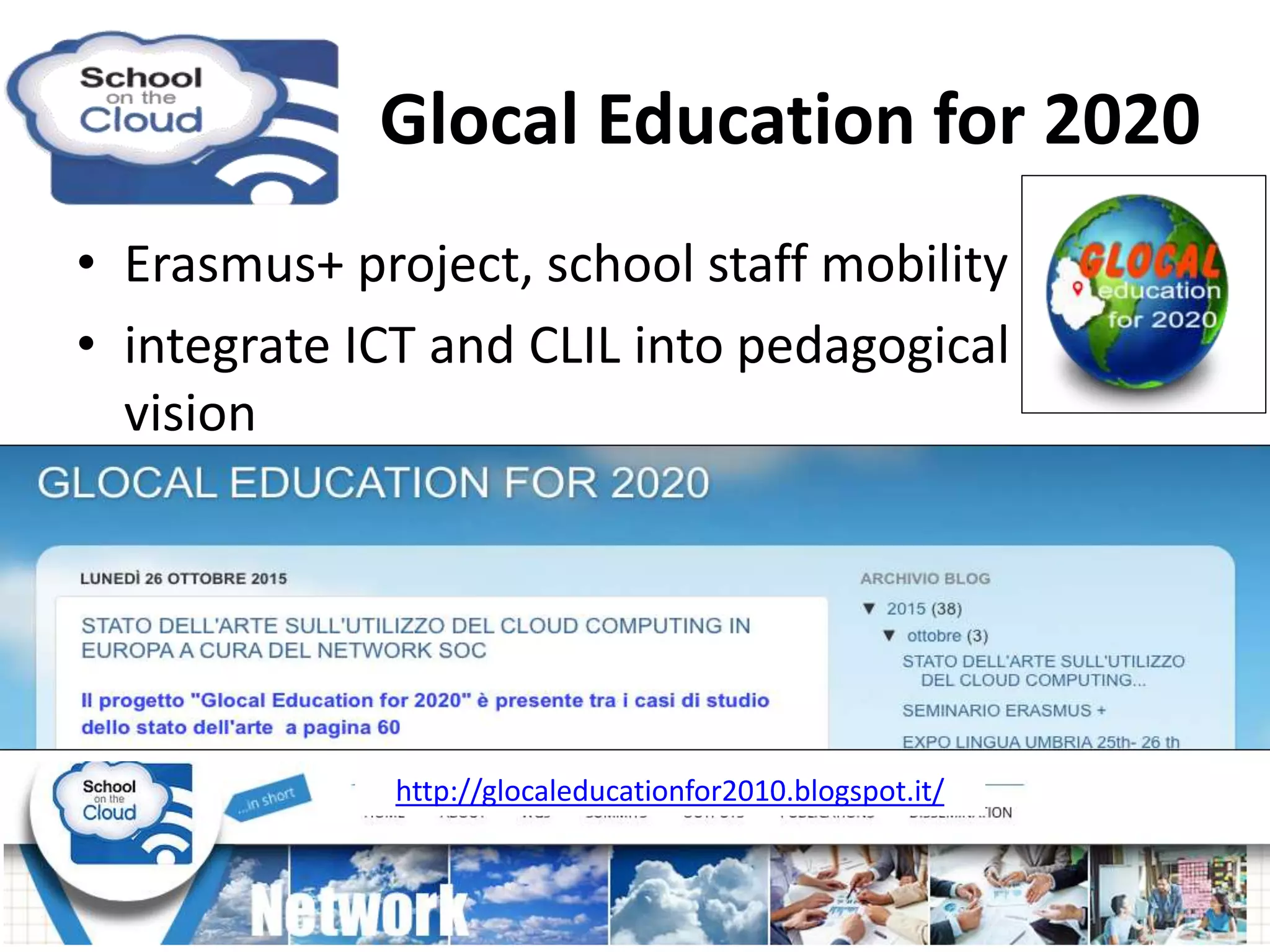 • Erasmus+ project, school staff mobility
• integrate ICT and CLIL into pedagogical
vision
http://glocaleducationfor2010.blogspot.it/
Glocal Education for 2020
 