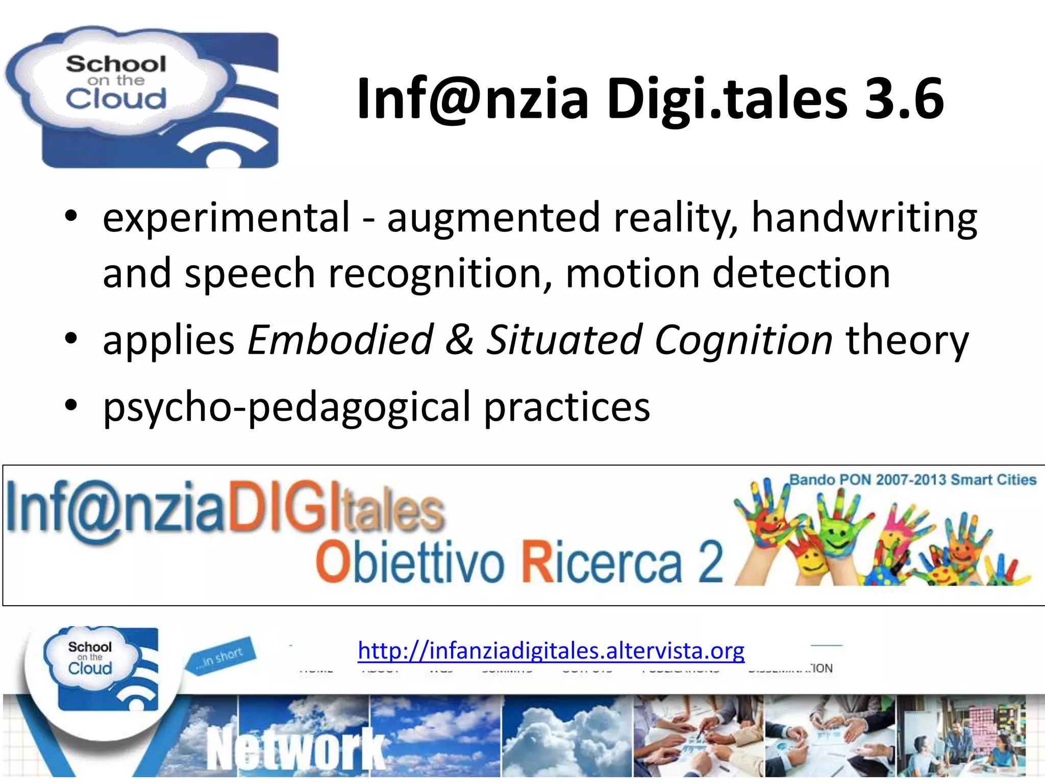• experimental - augmented reality, handwriting
and speech recognition, motion detection
• applies Embodied & Situated Cognition theory
• psycho-pedagogical practices
http://infanziadigitales.altervista.org
Inf@nzia Digi.tales 3.6
 