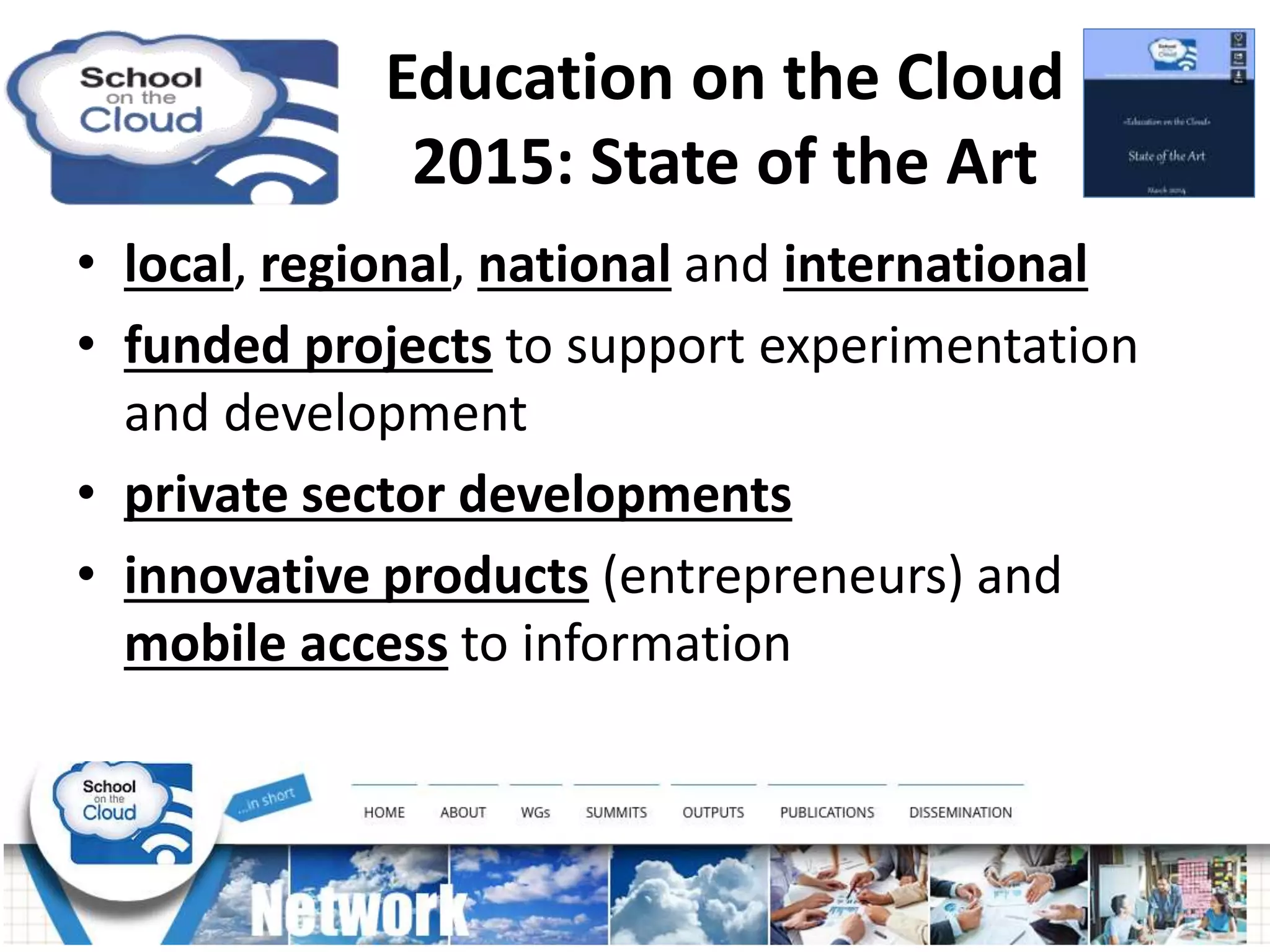 • local, regional, national and international
• funded projects to support experimentation
and development
• private sector developments
• innovative products (entrepreneurs) and
mobile access to information
Education on the Cloud
2015: State of the Art
 