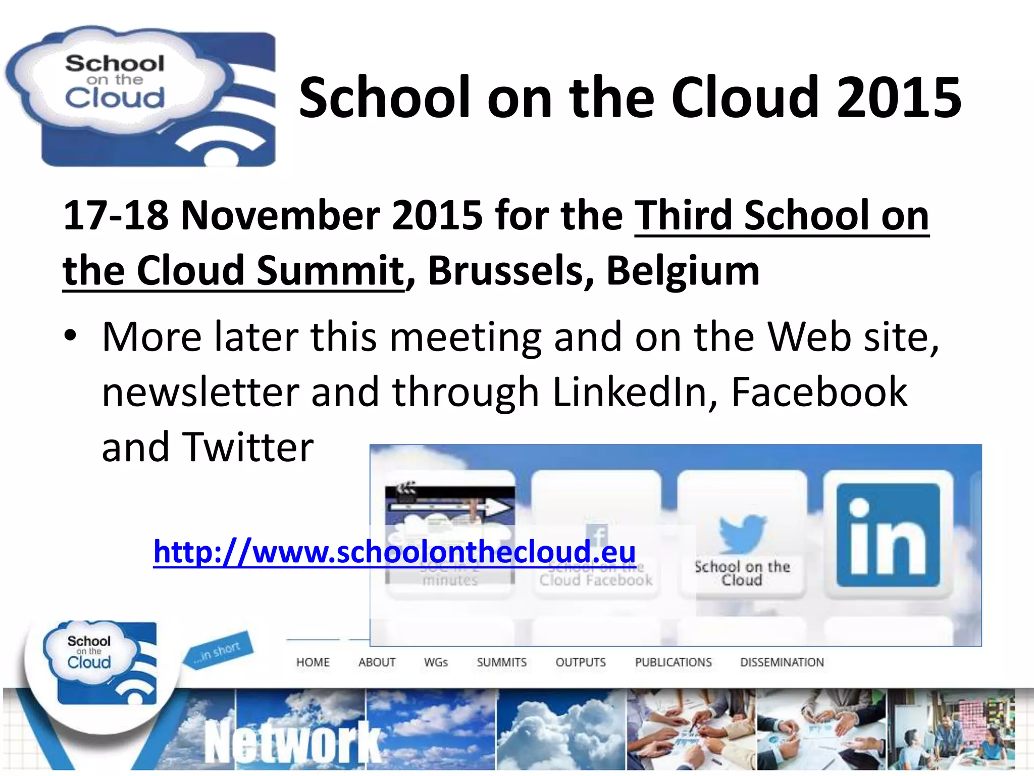 School on the Cloud 2015
17-18 November 2015 for the Third School on
the Cloud Summit, Brussels, Belgium
• More later this meeting and on the Web site,
newsletter and through LinkedIn, Facebook
and Twitter
http://www.schoolonthecloud.eu
 