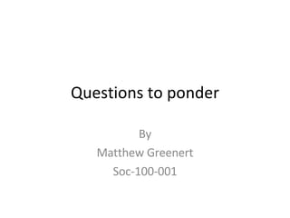 Questions to ponder By Matthew Greenert Soc-100-001 