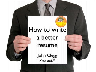 How to write
  a better
  resume
  John Clegg
   ProjectX
 