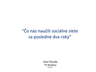 “ Čo nás naučili sociálne siete za posledné dva roky ” Peter Šturdík TV Markíza 2 9 . 9 .2011 