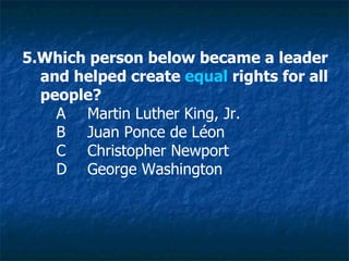 5.Which person below became a leader  and helped create  equal  rights for all  people? A Martin Luther King, Jr. B Juan Ponce de Léon C Christopher Newport D George Washington  