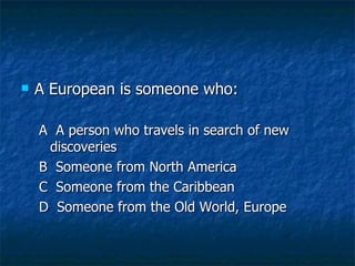 A European is someone who: A  A person who travels in search of new discoveries B  Someone from North America C  Someone from the Caribbean D  Someone from the Old World, Europe 