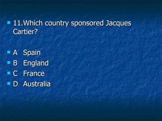 11. Which country sponsored Jacques Cartier? A Spain B England C France D Australia 