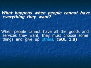 What  happens  when  people  cannot  have  everything  they  want?     When  people  cannot  have  all  the  goods  and  services  they  want,  they  must  choose  some  things  and  give  up   others .  ( SOL  1.8)     