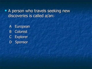 A person who travels seeking new discoveries is called a/an: A  European B  Colonist C  Explorer D  Sponsor 