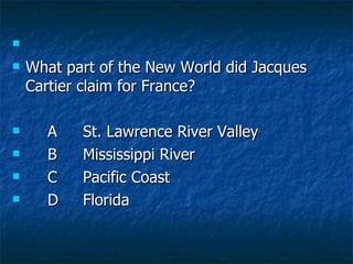   What part of the New World did Jacques Cartier claim for France? A St. Lawrence River Valley B Mississippi River C Pacific Coast D Florida 