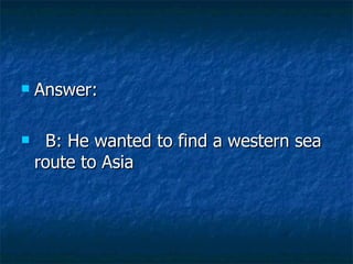 Answer:  B: He wanted to find a western sea route to Asia 