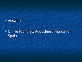 Answer:  C:  He found St. Augustine , Florida for Spain 