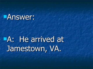 Answer: A:  He arrived at Jamestown, VA.  