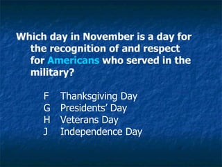 Which day in November is a day for  the recognition of and respect for  Americans  who served in the  military? F Thanksgiving Day G Presidents’ Day H Veterans Day J Independence Day 