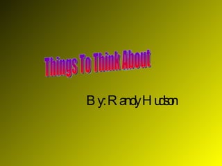 By: Randy Hudson Things To Think About 