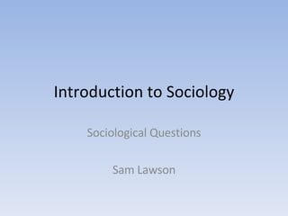 Introduction to Sociology Sociological Questions Sam Lawson 
