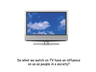 Do what we watch on TV have an influence on us as people in a society? 