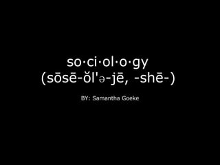 so·ci·ol·o·gy  (sōsē-ŏl'ə-jē, -shē-)   BY: Samantha Goeke 